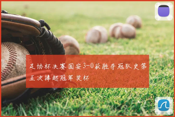 足协杯决赛国安3-0获胜夺冠队史第五次捧起冠军奖杯