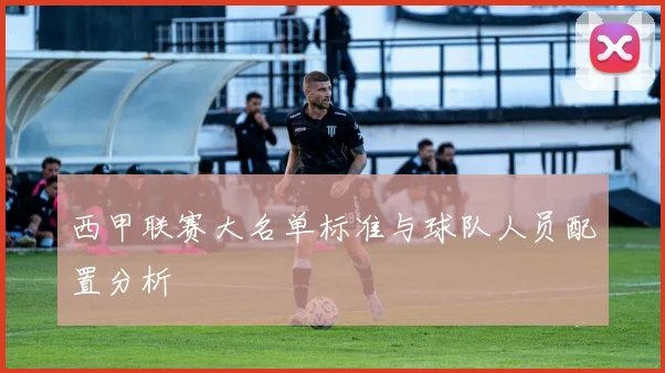 西甲联赛大名单标准与球队人员配置分析