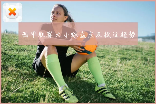 西甲联赛大小球盘点及投注趋势