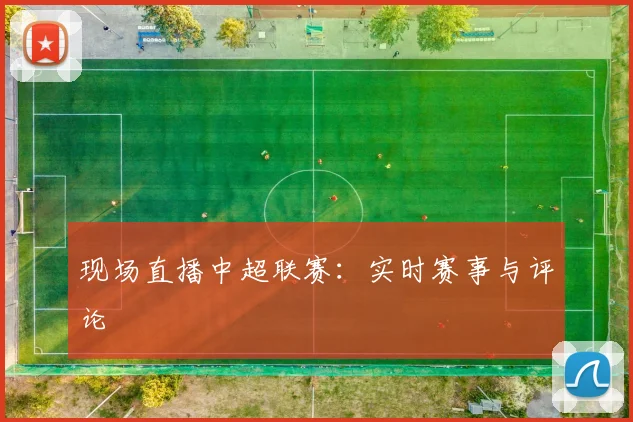 现场直播中超联赛：实时赛事与评论