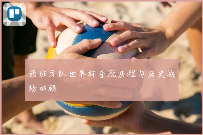 西班牙队世界杯夺冠历程与历史战绩回顾